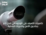 كاميرات التعرف على الوجوه في لندن تثير جدلاً بين الأمن والحريات المدنية