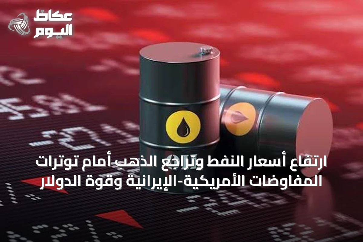 ارتفاع أسعار النفط وتراجع الذهب أمام توترات المفاوضات الأمريكية-الإيرانية وقوة الدولار