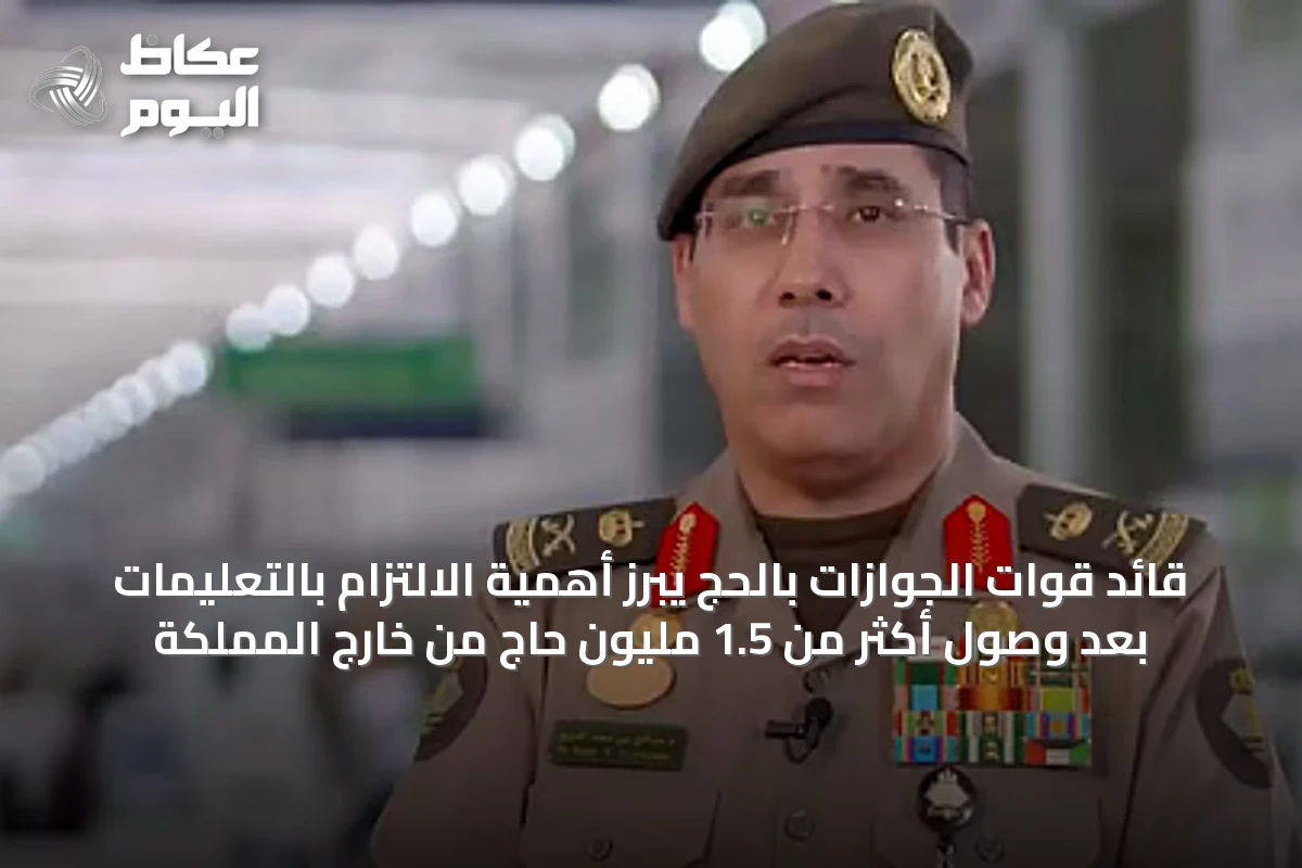 قائد قوات الجوازات بالحج يبرز أهمية الالتزام بالتعليمات بعد وصول أكثر من 1.5 مليون حاج من خارج المملكة