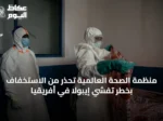 منظمة الصحة العالمية تحذر من الاستخفاف بخطر تفشي إيبولا في أفريقيا