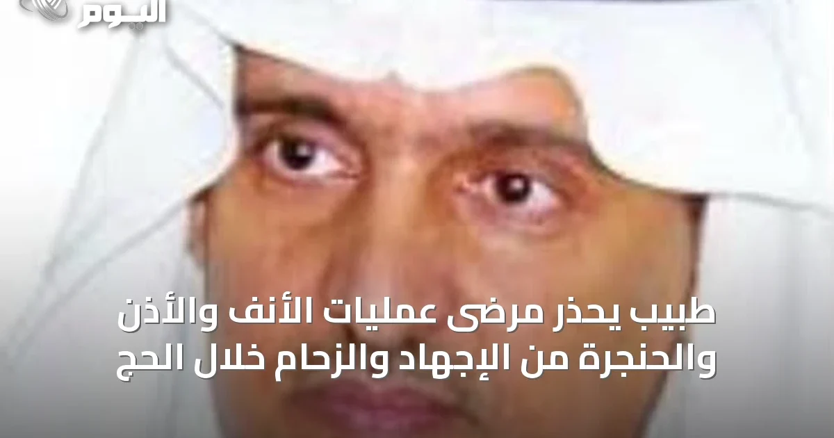 طبيب يحذر مرضى عمليات الأنف والأذن والحنجرة من الإجهاد والزحام خلال الحج