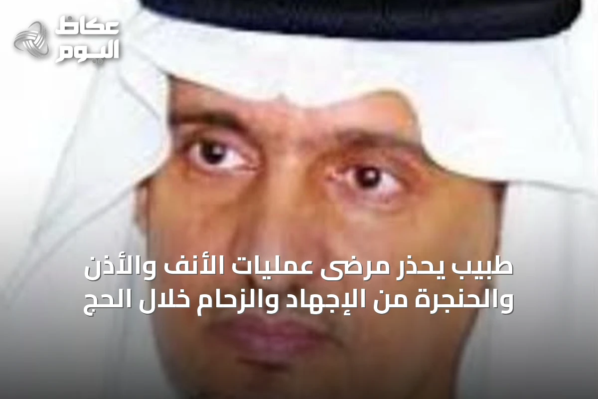 طبيب يحذر مرضى عمليات الأنف والأذن والحنجرة من الإجهاد والزحام خلال الحج