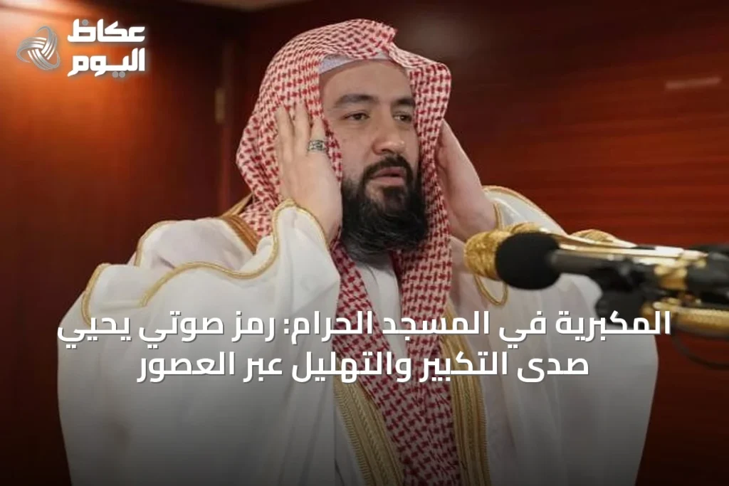 المكبريّة في المسجد الحرام: رمز صوتي يحيي صدى التكبير والتهليل عبر العصور