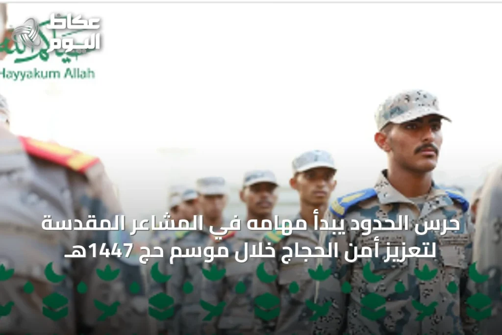 حرس الحدود يبدأ مهامه في المشاعر المقدسة لتعزيز أمن الحجاج خلال موسم حج 1447هـ