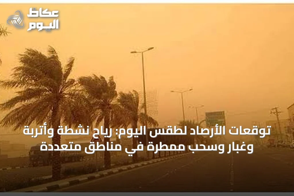 توقعات الأرصاد لطقس اليوم: رياح نشطة وأتربة وغبار وسحب ممطرة في مناطق متعددة