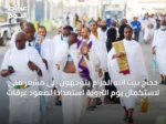 حجاج بيت الله الحرام يتوجهون إلى مشعر منى لاستكمال يوم التروية استعدادًا لصعود عرفات