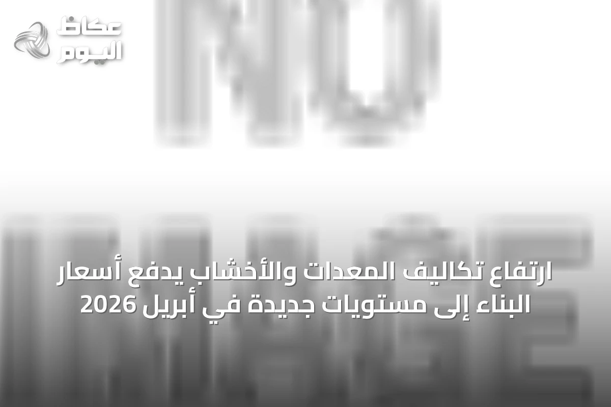 ارتفاع تكاليف المعدات والأخشاب يدفع أسعار البناء إلى مستويات جديدة في أبريل 2026