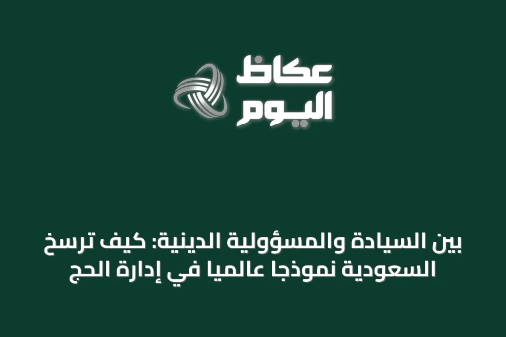 بين السيادة والمسؤولية الدينية: كيف ترسخ السعودية نموذجاً عالمياً في إدارة الحج
