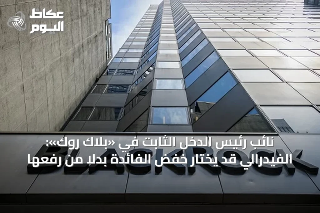نائب رئيس الدخل الثابت في «بلاك روك»: الفيدرالي قد يختار خفض الفائدة بدلاً من رفعها