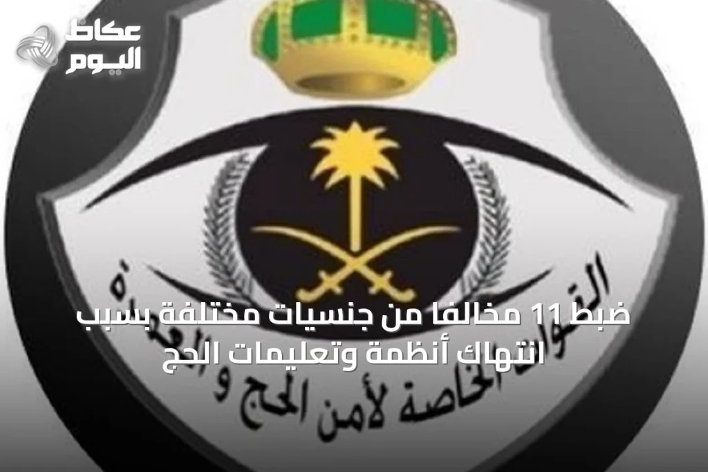 ضبط 11 مخالفًا من جنسيات مختلفة بسبب انتهاك أنظمة وتعليمات الحج