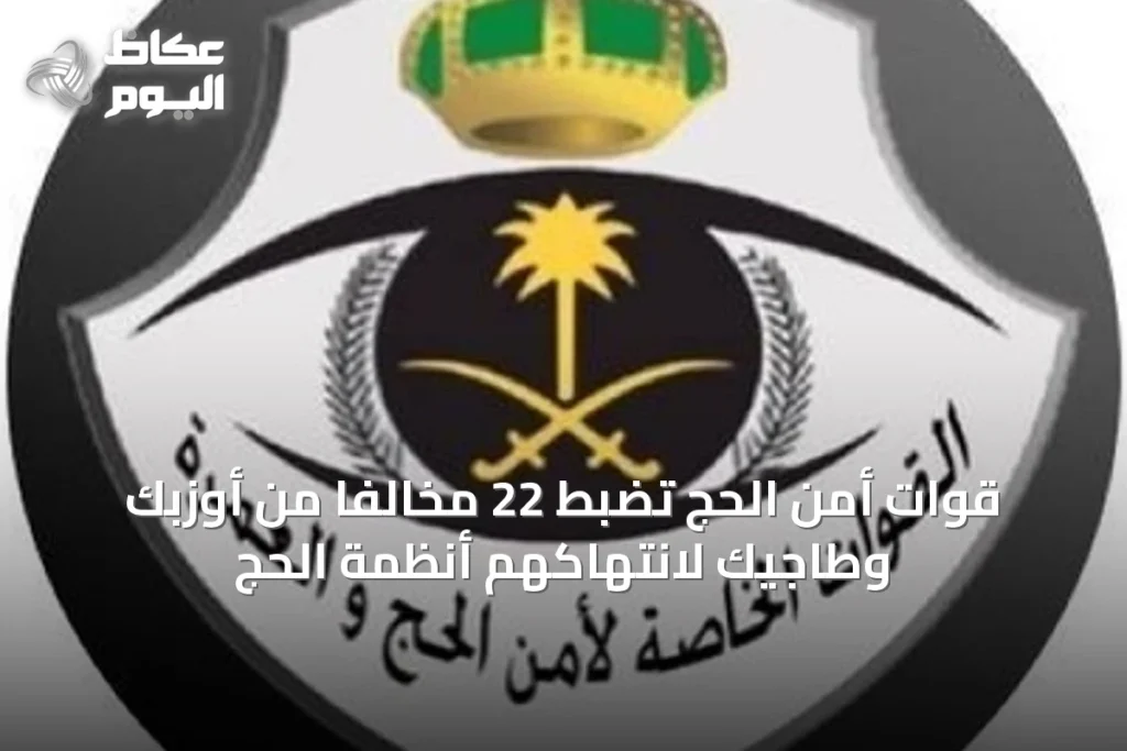 قوات أمن الحج تضبط 22 مخالفًا من أوزبك وطاجيك لانتهاكهم أنظمة الحج