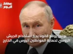 بوتين يوقع قانوناً يجيز استخدام الجيش الروسي لحماية المواطنين الروس في الخارج