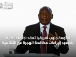 حكومة جنوب أفريقيا تعقد اجتماعاً طارئاً لتصعيد إجراءات مكافحة الهجرة غير النظامية
