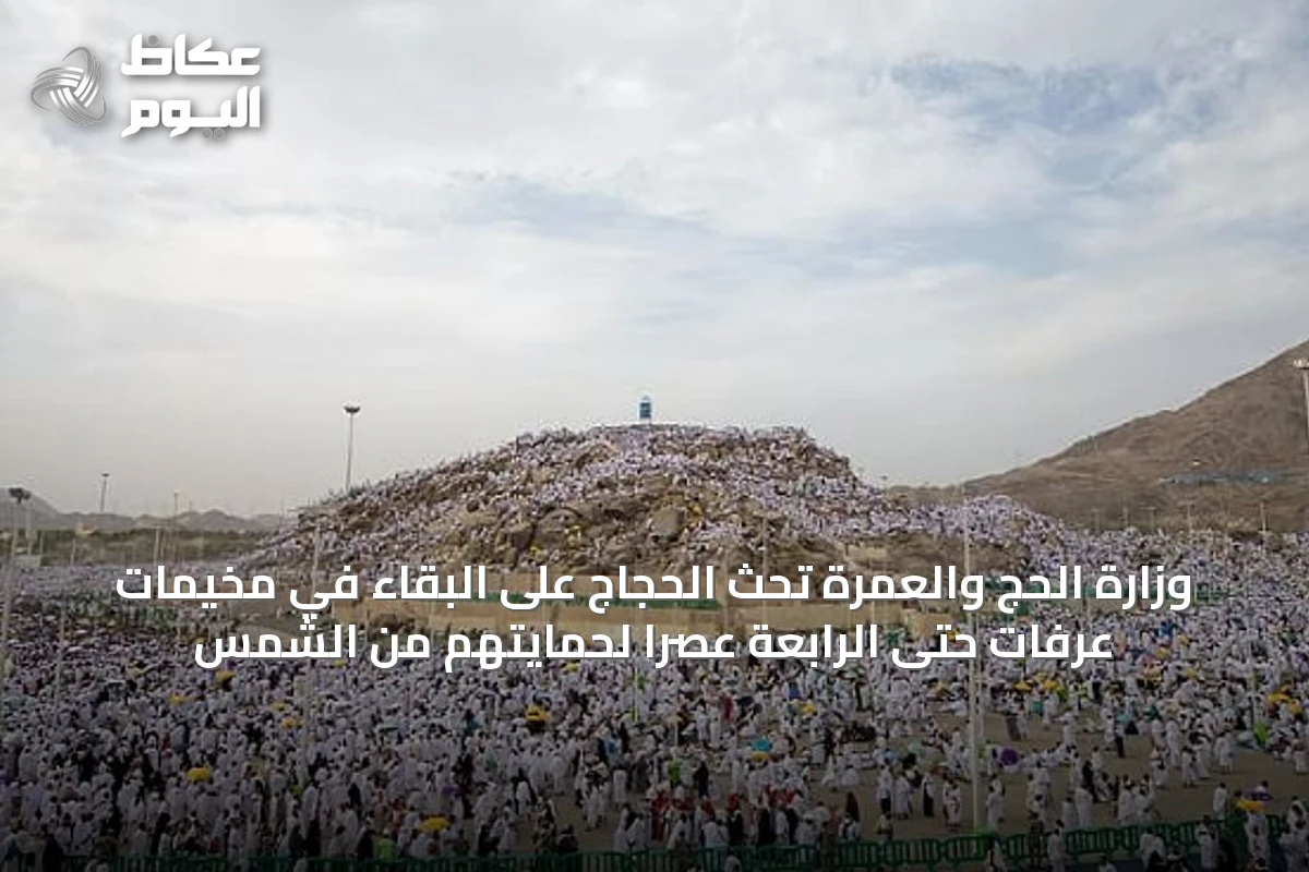 وزارة الحج والعمرة تحث الحجاج على البقاء في مخيمات عرفات حتى الرابعة عصرًا لحمايتهم من الشمس