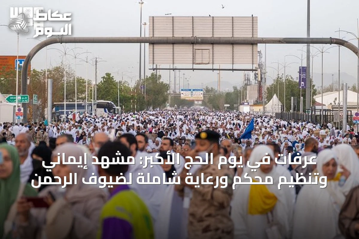 عرفات في يوم الحج الأكبر: مشهد إيماني وتنظيم محكم ورعاية شاملة لضيوف الرحمن