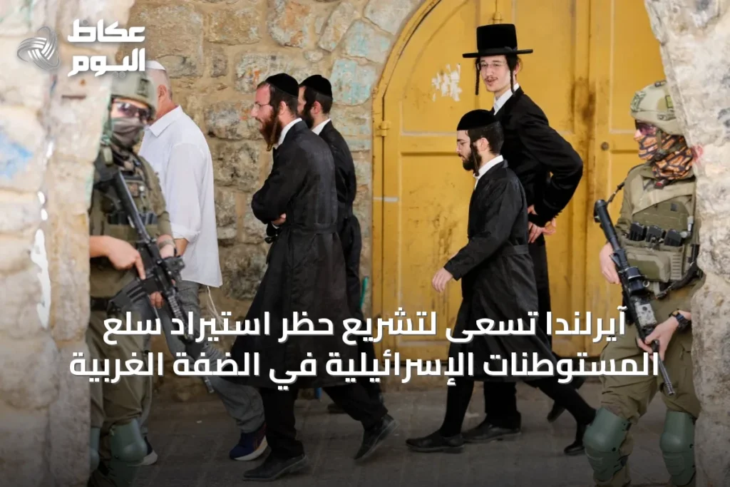 آيرلندا تسعى لتشريع حظر استيراد سلع المستوطنات الإسرائيلية في الضفة الغربية