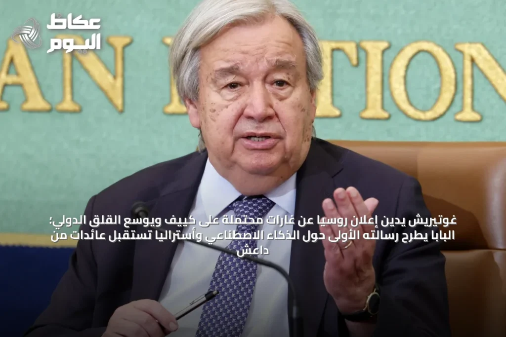غوتيريش يدين إعلان روسيا عن غارات محتملة على كييف ويوسع القلق الدولي؛ البابا يطرح رسالته الأولى حول الذكاء الاصطناعي وأستراليا تستقبل عائدات من داعش
