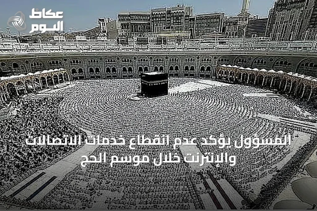المسؤول يؤكد عدم انقطاع خدمات الاتصالات والإنترنت خلال موسم الحج