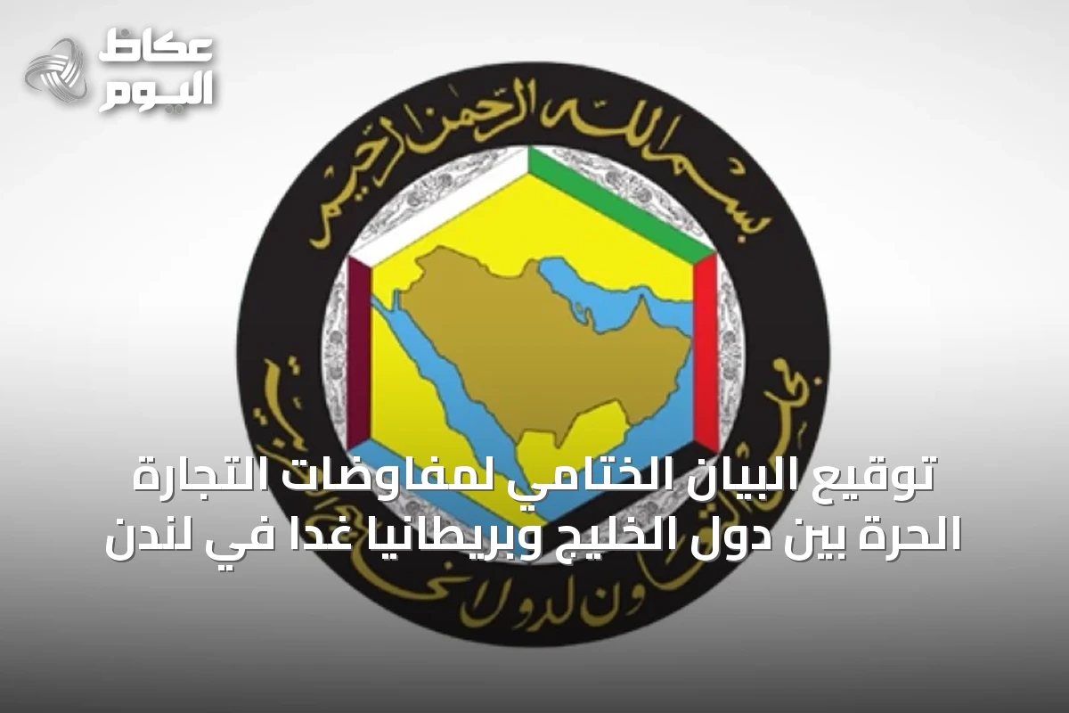 توقيع البيان الختامي لمفاوضات التجارة الحرة بين دول الخليج وبريطانيا غدا في لندن