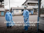 تفشي إيبولا في الكونغو يهدد الإقليم وأوغندا تغلق حدودها مؤقتاً