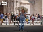 توقعات الأمم المتحدة لبقاء درجات الحرارة العالمية عند مستويات قياسية حتى عام 2030