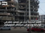 الأمم المتحدة تحذر من تصعيد خطير في أوكرانيا وتدعو إلى استئناف المفاوضات