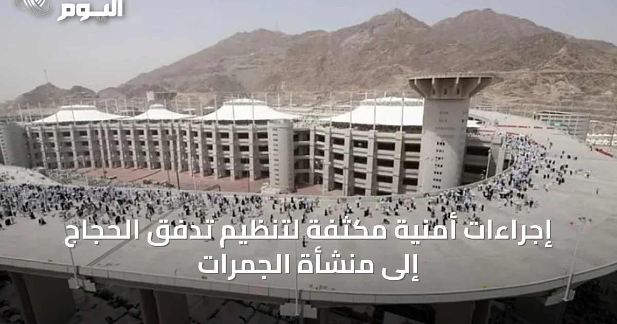 إجراءات أمنية مكثفة لتنظيم تدفق الحجاج إلى منشأة الجمرات