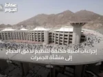 إجراءات أمنية مكثفة لتنظيم تدفق الحجاج إلى منشأة الجمرات