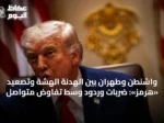 واشنطن وطهران بين الهدنة الهشة وتصعيد «هرمز»: ضربات وردود وسط تفاوض متواصل