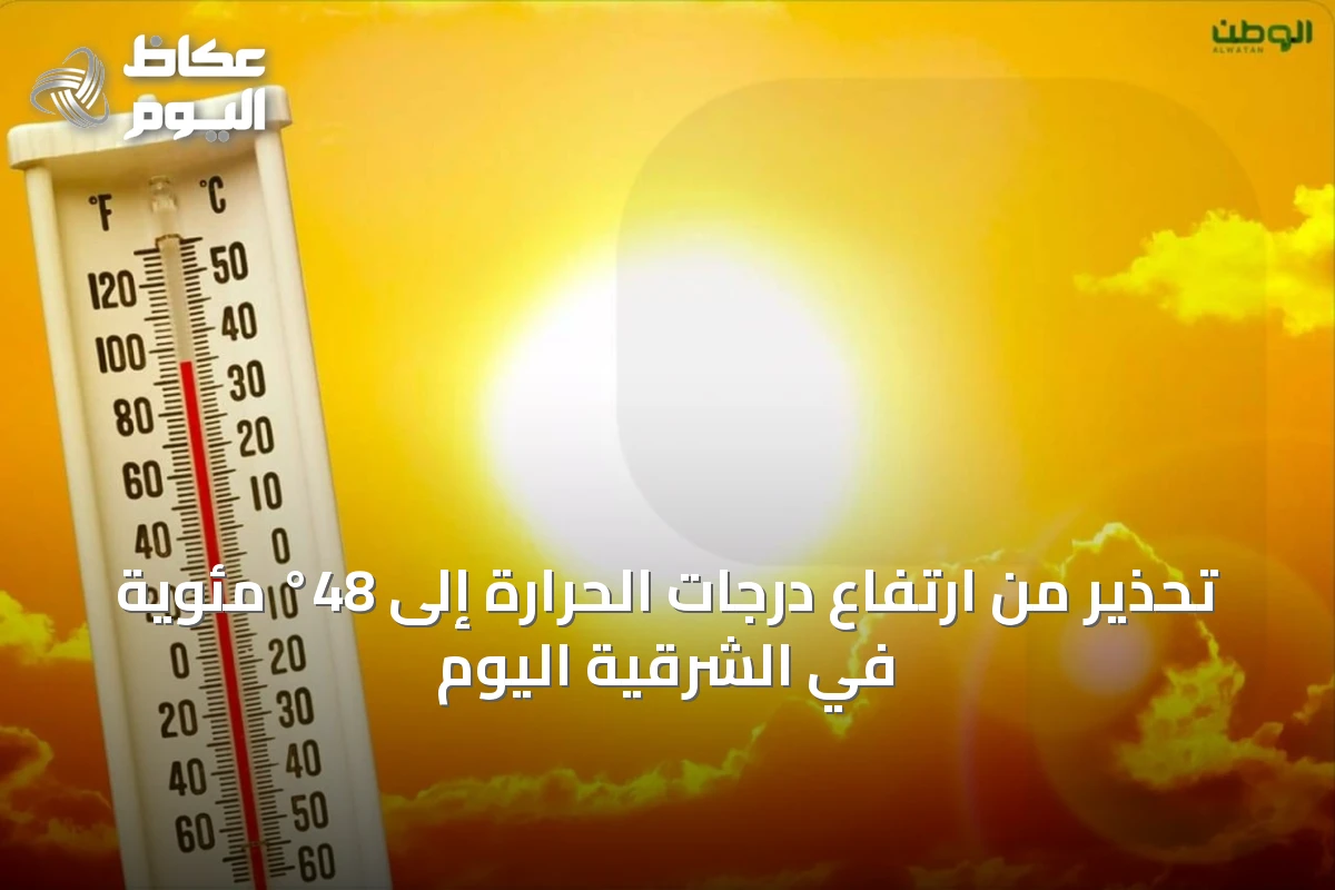 تحذير من ارتفاع درجات الحرارة إلى 48° مئوية في الشرقية اليوم