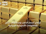 ارتفاع أسعار الذهب وسط ترقب نتائج المفاوضات الأمريكية الإيرانية