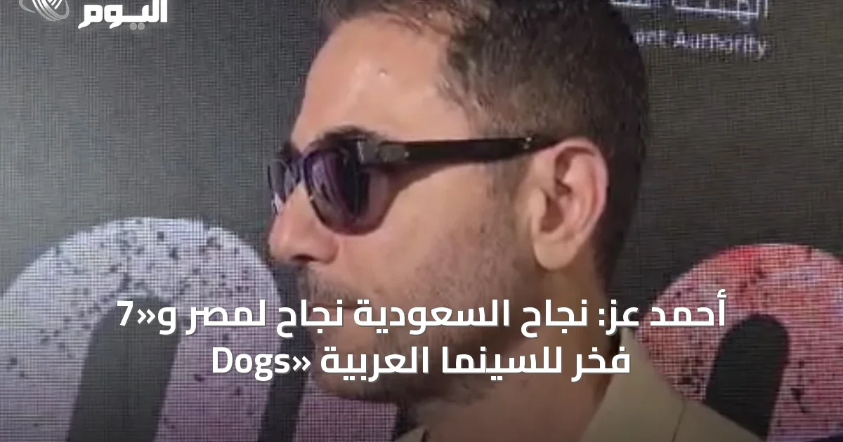 أحمد عز: نجاح السعودية نجاح لمصر و«7 Dogs» فخر للسينما العربية