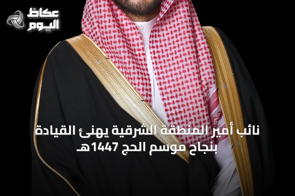 نائب أمير المنطقة الشرقية يهنئ القيادة بنجاح موسم الحج 1447هـ