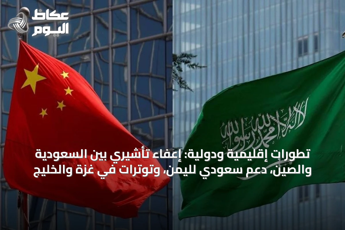 تطورات إقليمية ودولية: إعفاء تأشيري بين السعودية والصين، دعم سعودي لليمن، وتوترات في غزة والخليج