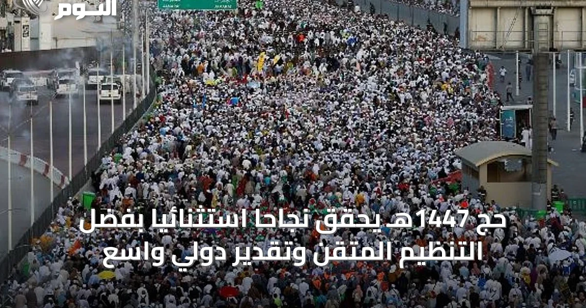 حج 1447هـ يحقق نجاحاً استثنائياً بفضل التنظيم المتقن وتقدير دولي واسع
