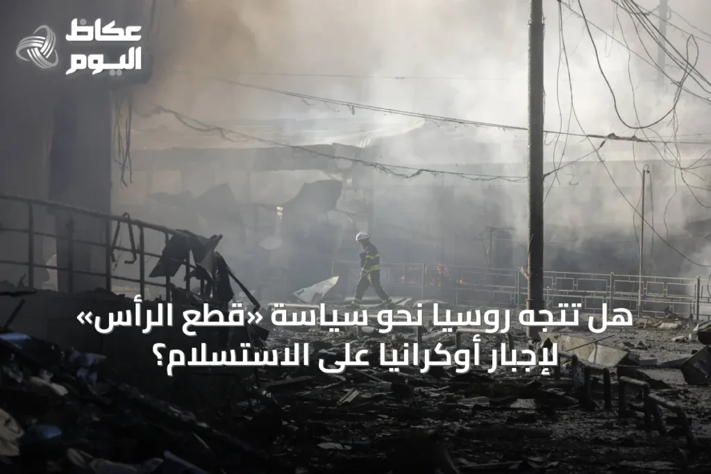 هل تتجه روسيا نحو سياسة «قطع الرأس» لإجبار أوكرانيا على الاستسلام؟