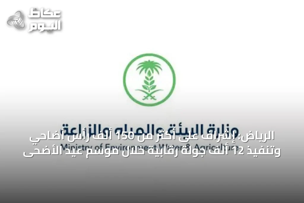 الرياض: إشراف على أكثر من 150 ألف رأس أضاحي وتنفيذ 12 ألف جولة رقابية خلال موسم عيد الأضحى
