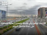 الأرصاد توقع رياح نشطة وسحب رعدية ممطرة على عدة مناطق اليوم