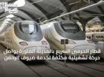 قطار الحرمين السريع بالمدينة المنورة يواصل حركة تشغيلية مكثفة لخدمة ضيوف الرحمن