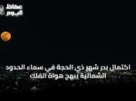 اكتمال بدر شهر ذي الحجة في سماء الحدود الشمالية يبهج هواة الفلك