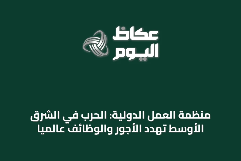 منظمة العمل الدولية: الحرب في الشرق الأوسط تهدد الأجور والوظائف عالمياً