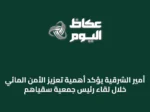 أمير الشرقية يؤكد أهمية تعزيز الأمن المائي خلال لقاء رئيس جمعية سقياهم