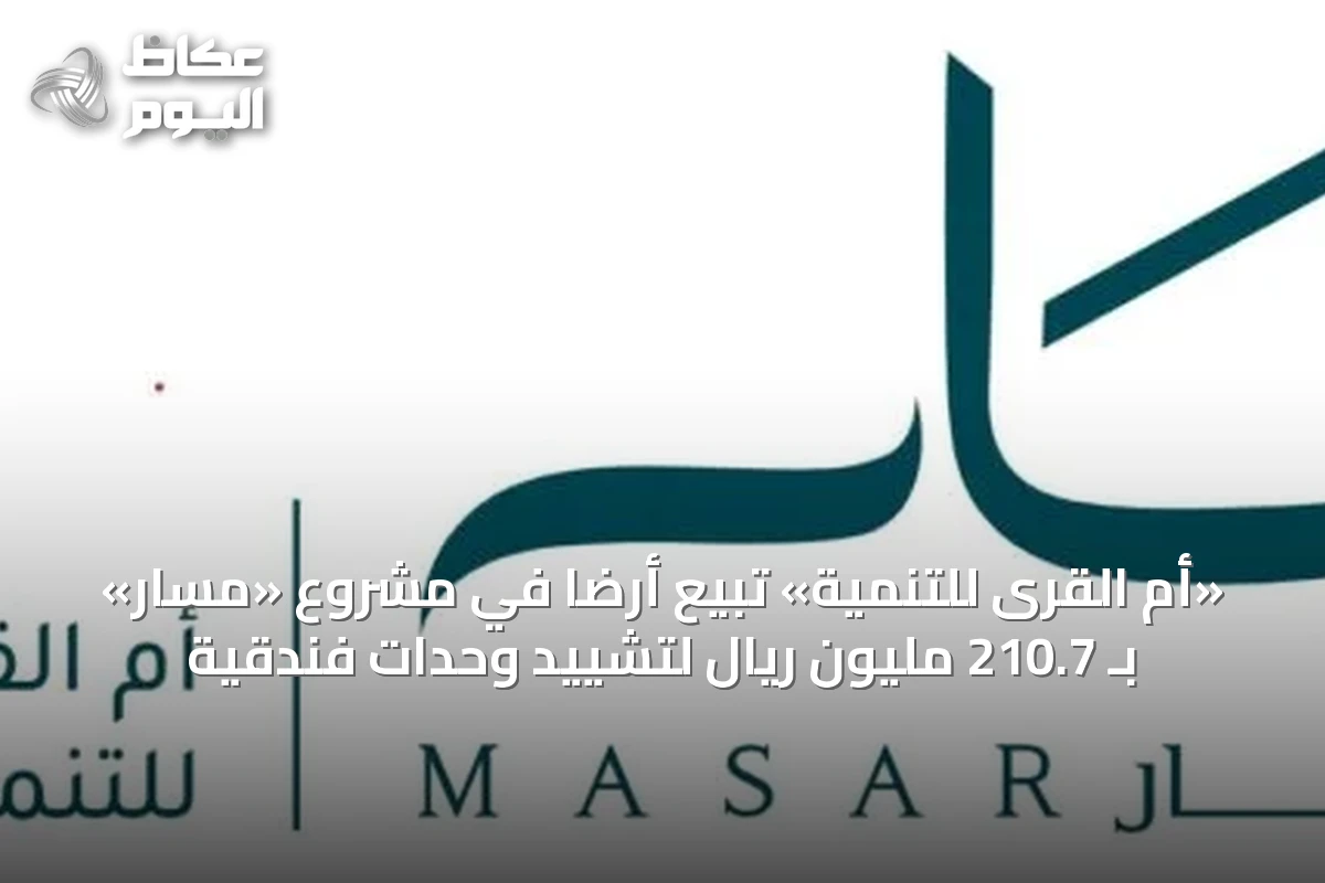 «أم القرى للتنمية» تبيع أرضًا في مشروع «مسار» بـ 210.7 مليون ريال لتشييد وحدات فندقية