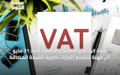 هيئة الزكاة والضريبة والجمارك تحدد 31 مايو آخر مهلة لتقديم إقرارات ضريبة القيمة المضافة