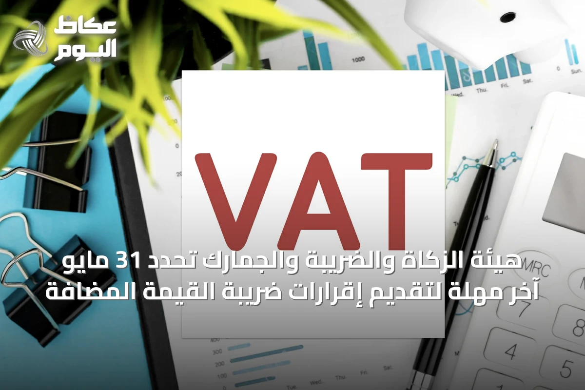 هيئة الزكاة والضريبة والجمارك تحدد 31 مايو آخر مهلة لتقديم إقرارات ضريبة القيمة المضافة