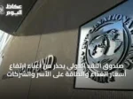 صندوق النقد الدولي يحذر من أعباء ارتفاع أسعار الغذاء والطاقة على الأسر والشركات
