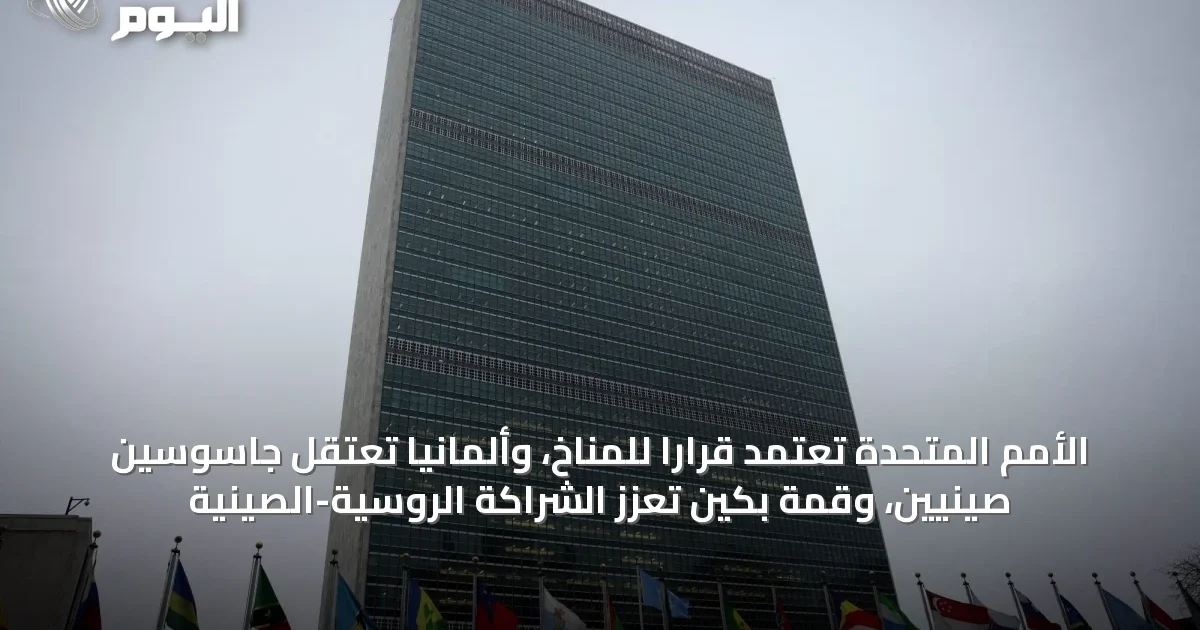 الأمم المتحدة تعتمد قراراً للمناخ، وألمانيا تعتقل جاسوسين صينيين، وقمة بكين تعزز الشراكة الروسية-الصينية
