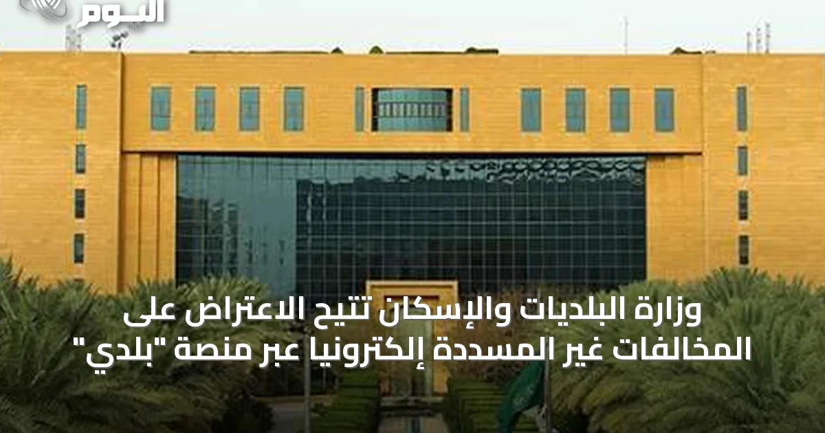 وزارة البلديات والإسكان تتيح الاعتراض على المخالفات غير المسددة إلكترونيًا عبر منصة “بلدي”