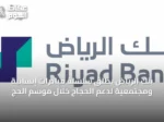 بنك الرياض يُطلق سلسلة مبادرات إنسانية ومجتمعية لدعم الحجاج خلال موسم الحج