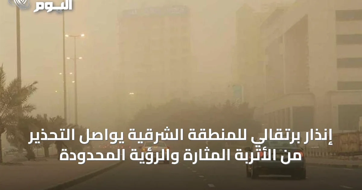 إنذار برتقالي للمنطقة الشرقية يواصل التحذير من الأتربة المثارة والرؤية المحدودة